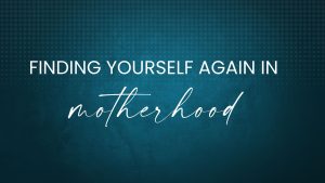 EP46 Finding Yourself Again In Motherhood