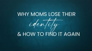 EP47 Why Moms Lose Their Identity & How to Find It Again